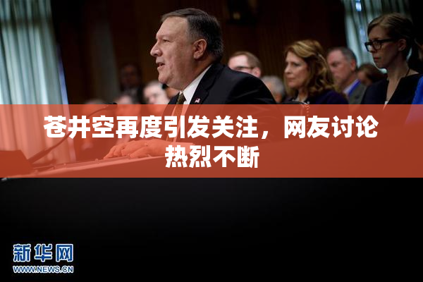 苍井空再度引发关注，网友讨论热烈不断