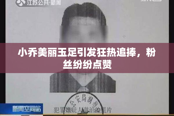 小乔美丽玉足引发狂热追捧，粉丝纷纷点赞
