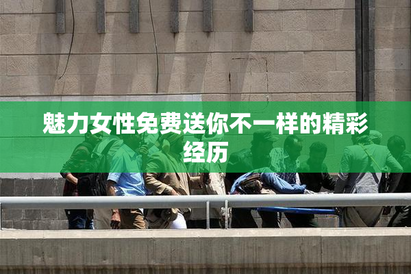 魅力女性免费送你不一样的精彩经历