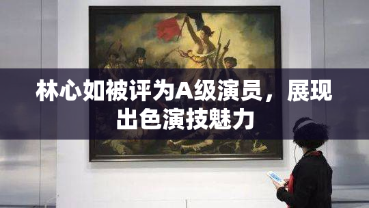 林心如被评为A级演员，展现出色演技魅力