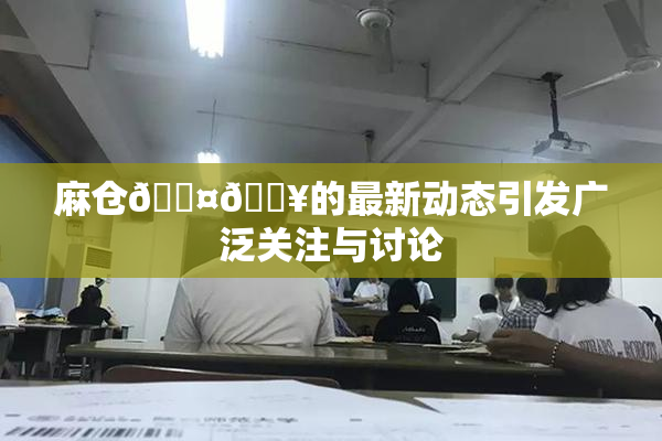 麻仓🖤🔥的最新动态引发广泛关注与讨论