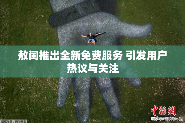 敖闰推出全新免费服务 引发用户热议与关注