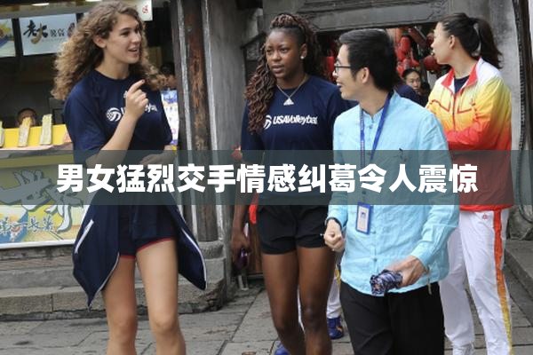 男女猛烈交手情感纠葛令人震惊
