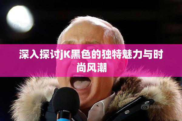 深入探讨jK黑色的独特魅力与时尚风潮