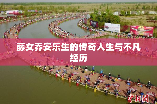 藤女乔安乐生的传奇人生与不凡经历
