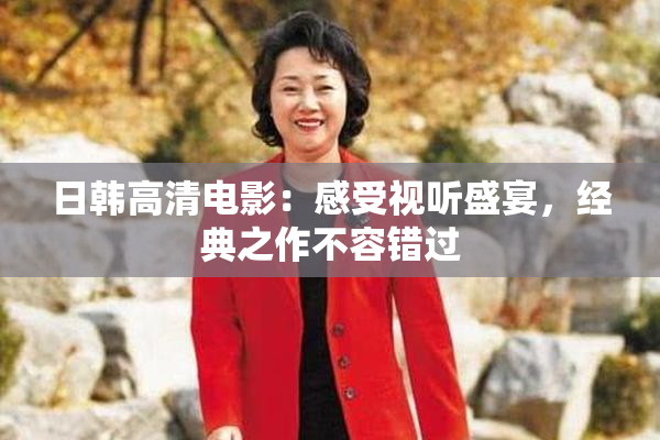 日韩高清电影：感受视听盛宴，经典之作不容错过
