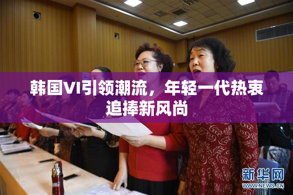 韩国VI引领潮流，年轻一代热衷追捧新风尚