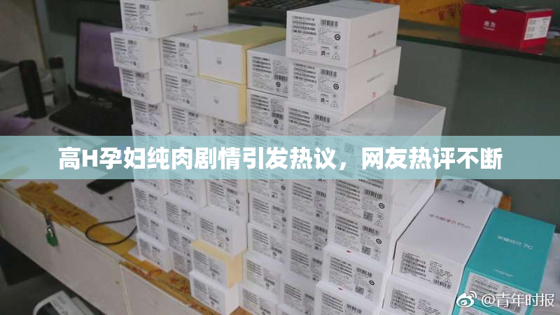 高H孕妇纯肉剧情引发热议，网友热评不断