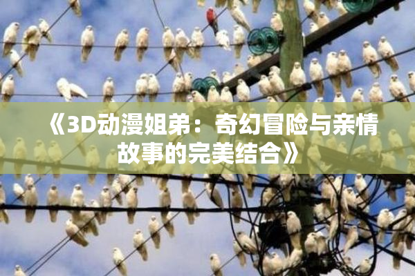 《3D动漫姐弟：奇幻冒险与亲情故事的完美结合》