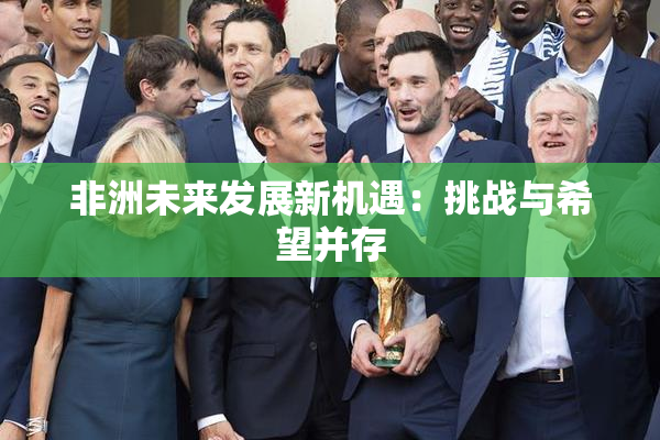 非洲未来发展新机遇：挑战与希望并存