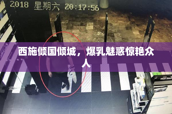 西施倾国倾城，爆乳魅惑惊艳众人