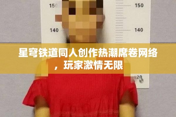 星穹铁道同人创作热潮席卷网络，玩家激情无限
