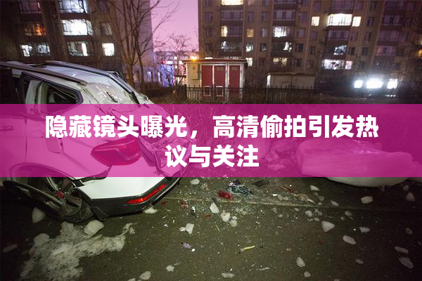 隐藏镜头曝光，高清偷拍引发热议与关注