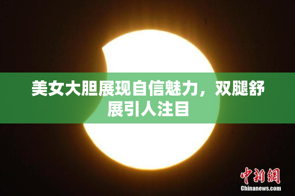 美女大胆展现自信魅力，双腿舒展引人注目