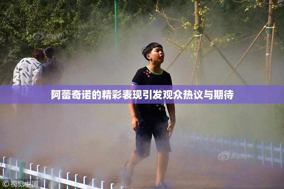 阿蕾奇诺的精彩表现引发观众热议与期待