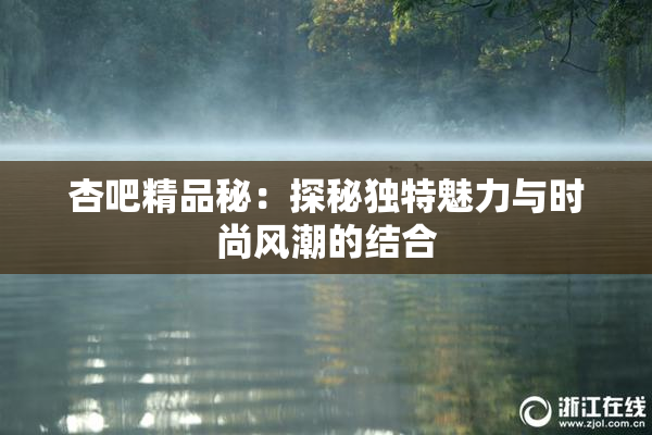 杏吧精品秘：探秘独特魅力与时尚风潮的结合