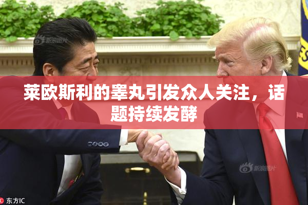 莱欧斯利的睾丸引发众人关注，话题持续发酵