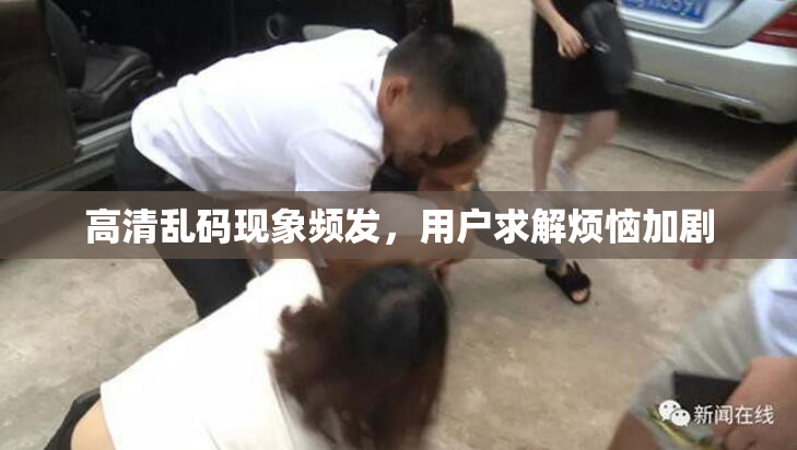 高清乱码现象频发，用户求解烦恼加剧