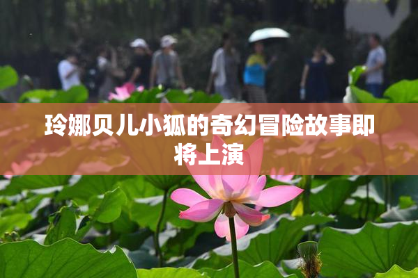玲娜贝儿小狐的奇幻冒险故事即将上演