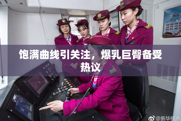 饱满曲线引关注，爆乳巨臀备受热议