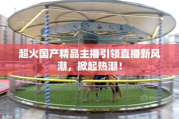超火国产精品主播引领直播新风潮，掀起热潮！