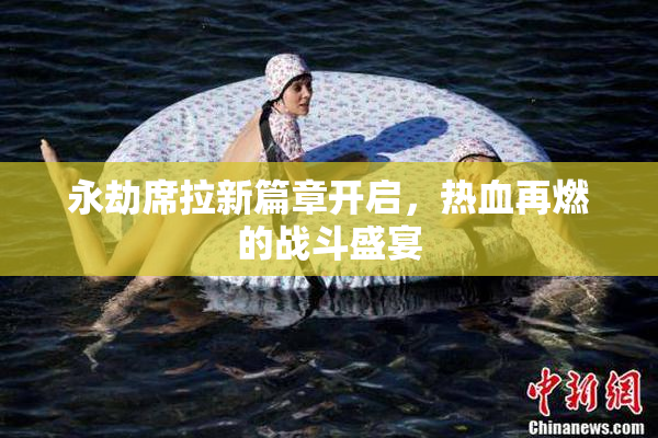 永劫席拉新篇章开启，热血再燃的战斗盛宴