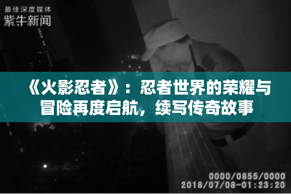 《火影忍者》：忍者世界的荣耀与冒险再度启航，续写传奇故事