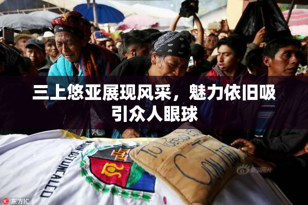 三上悠亚展现风采，魅力依旧吸引众人眼球