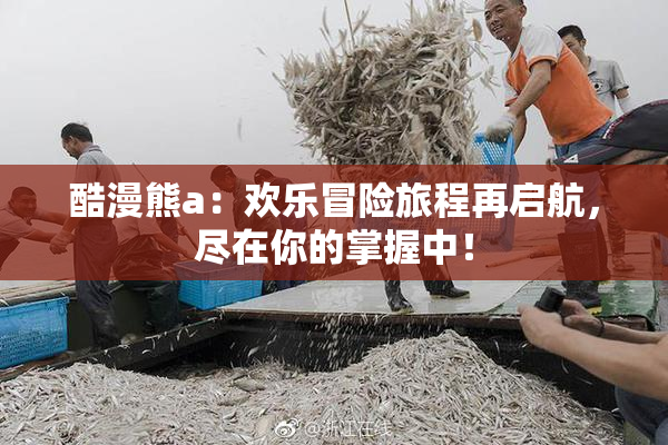 酷漫熊a：欢乐冒险旅程再启航，尽在你的掌握中！