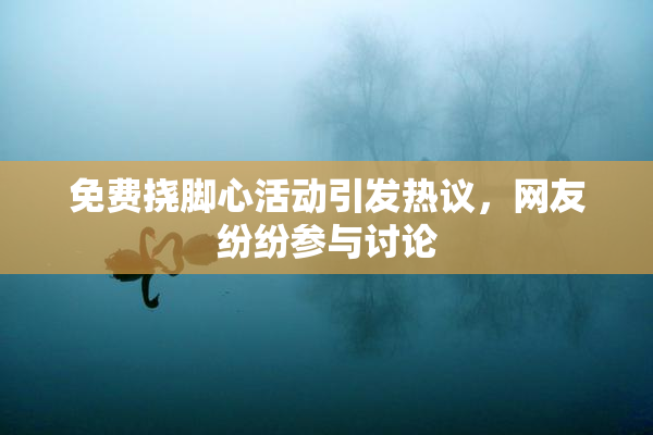 免费挠脚心活动引发热议，网友纷纷参与讨论