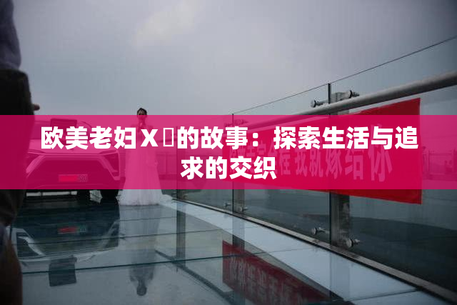 欧美老妇Ⅹ乄的故事：探索生活与追求的交织