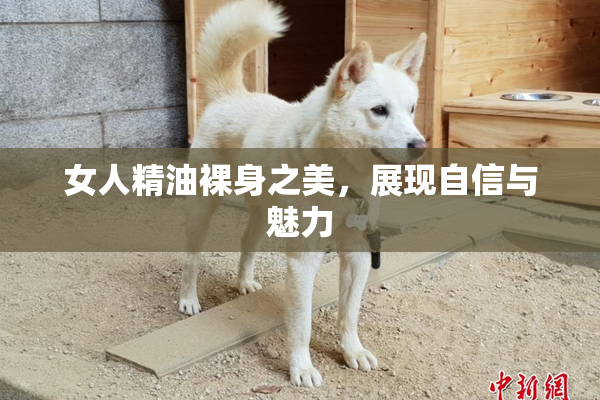 女人精油裸身之美，展现自信与魅力