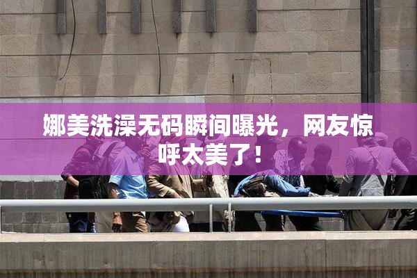 娜美洗澡无码瞬间曝光，网友惊呼太美了！