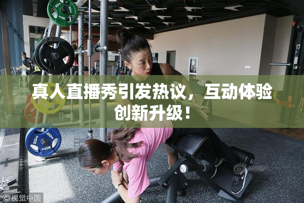 真人直播秀引发热议，互动体验创新升级！