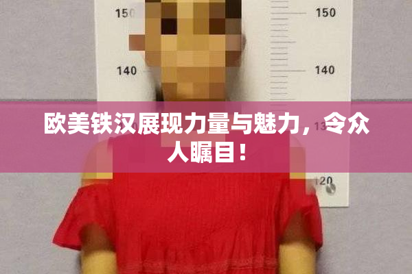 欧美铁汉展现力量与魅力，令众人瞩目！