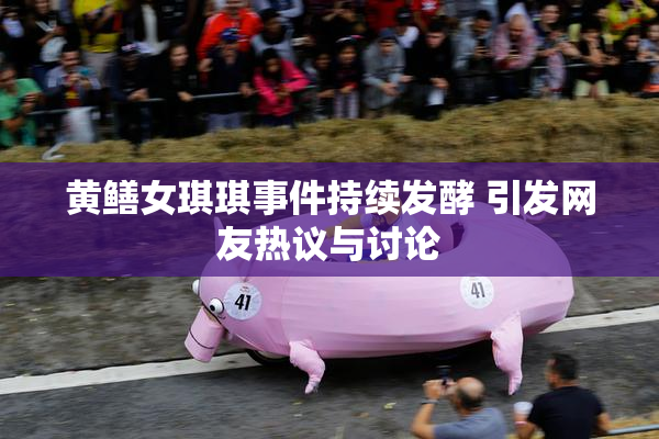 黄鳝女琪琪事件持续发酵 引发网友热议与讨论