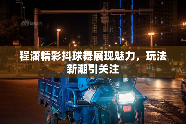 程潇精彩抖球舞展现魅力，玩法新潮引关注
