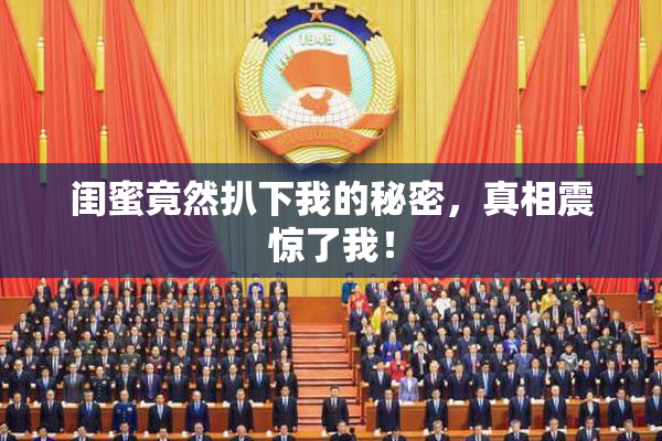 闺蜜竟然扒下我的秘密，真相震惊了我！