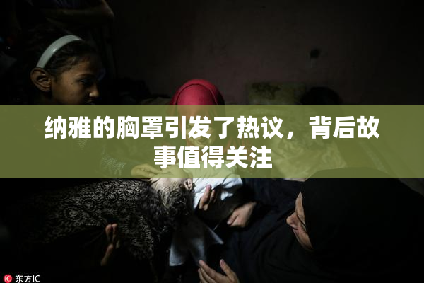纳雅的胸罩引发了热议，背后故事值得关注