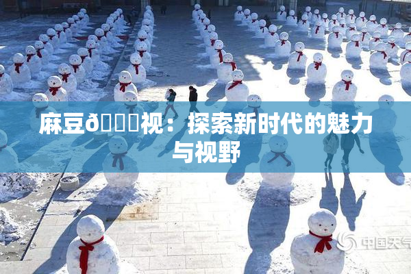麻豆🔞视：探索新时代的魅力与视野