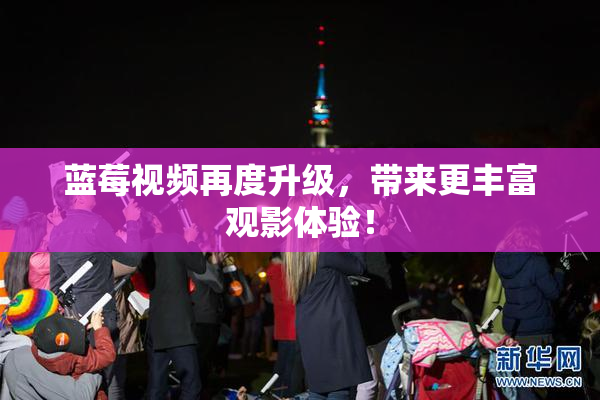 蓝莓视频再度升级，带来更丰富观影体验！