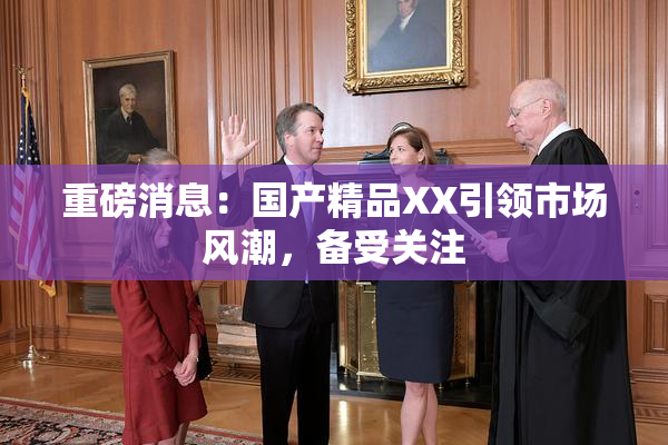 重磅消息：国产精品XX引领市场风潮，备受关注