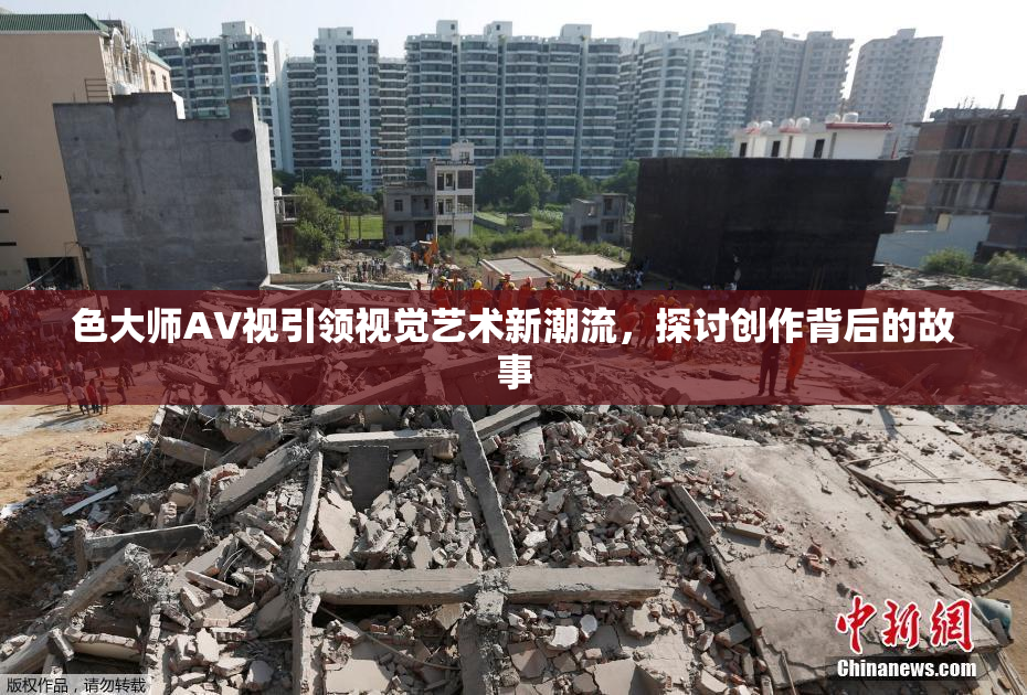色大师AV视引领视觉艺术新潮流，探讨创作背后的故事