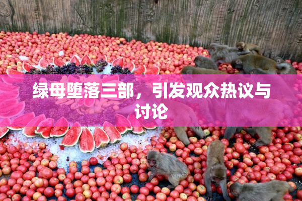 绿母堕落三部，引发观众热议与讨论