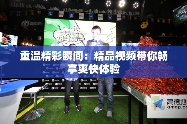 重温精彩瞬间：精品视频带你畅享爽快体验