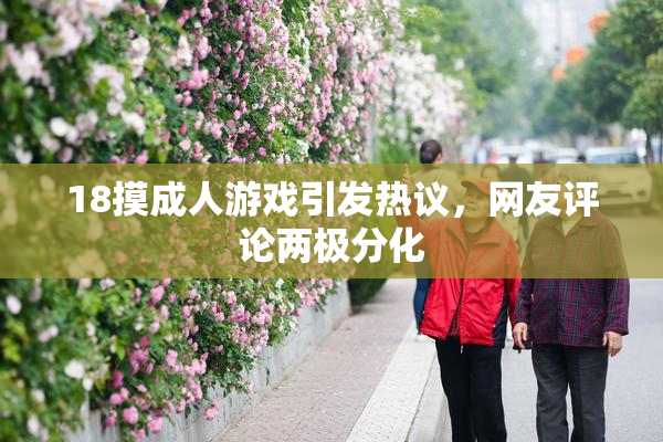 18摸成人游戏引发热议，网友评论两极分化