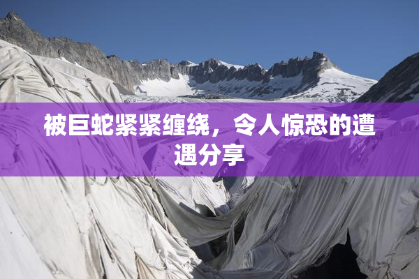 被巨蛇紧紧缠绕，令人惊恐的遭遇分享