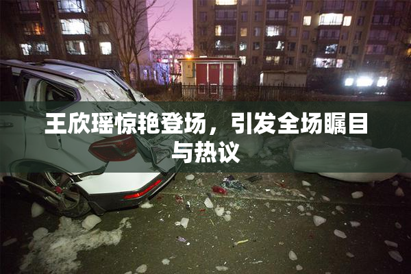 王欣瑶惊艳登场，引发全场瞩目与热议