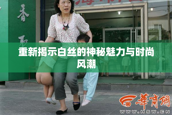 重新揭示白丝的神秘魅力与时尚风潮