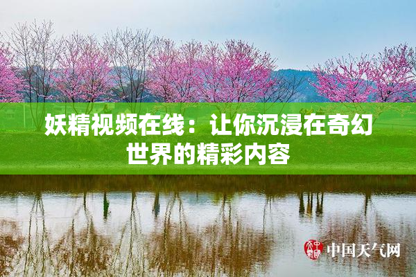 妖精视频在线：让你沉浸在奇幻世界的精彩内容